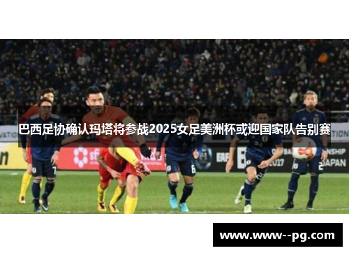 巴西足协确认玛塔将参战2025女足美洲杯或迎国家队告别赛