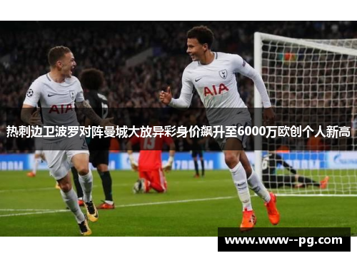 热刺边卫波罗对阵曼城大放异彩身价飙升至6000万欧创个人新高