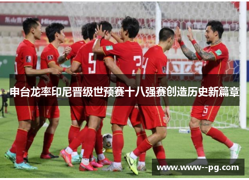 申台龙率印尼晋级世预赛十八强赛创造历史新篇章