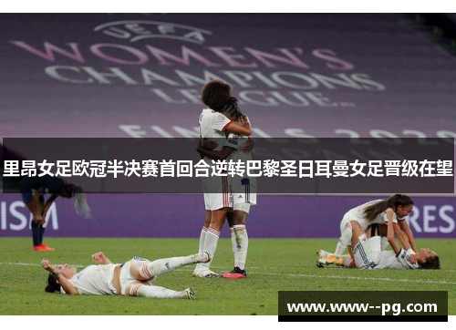 里昂女足欧冠半决赛首回合逆转巴黎圣日耳曼女足晋级在望 里昂女足欧冠半决赛首回合逆转巴黎圣日耳曼女足晋级在望
