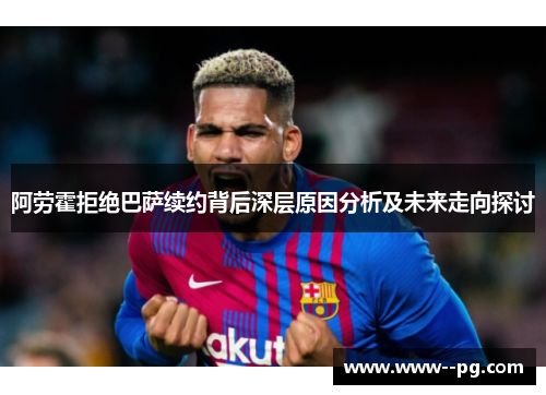 阿劳霍拒绝巴萨续约背后深层原因分析及未来走向探讨 阿劳霍拒绝巴萨续约背后深层原因分析及未来走向探讨