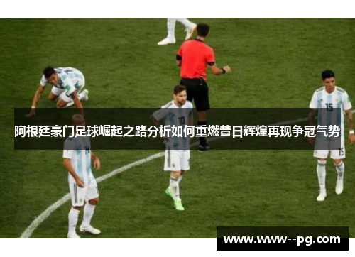 阿根廷豪门足球崛起之路分析如何重燃昔日辉煌再现争冠气势 阿根廷豪门足球崛起之路分析如何重燃昔日辉煌再现争冠气势
