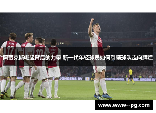 阿贾克斯崛起背后的力量 新一代年轻球员如何引领球队走向辉煌 阿贾克斯崛起背后的力量 新一代年轻球员如何引领球队走向辉煌