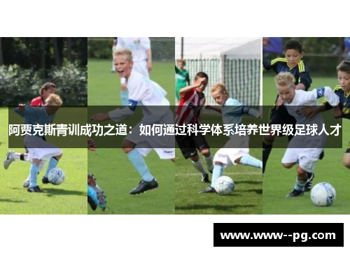 阿贾克斯青训成功之道:如何通过科学体系培养世界级足球人才 阿贾克斯青训成功之道:如何通过科学体系培养世界级足球人才
