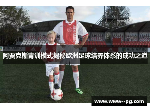 阿贾克斯青训模式揭秘欧洲足球培养体系的成功之道 阿贾克斯青训模式揭秘欧洲足球培养体系的成功之道