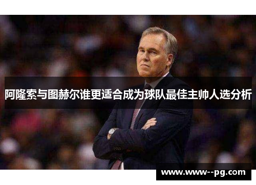 阿隆索与图赫尔谁更适合成为球队最佳主帅人选分析 阿隆索与图赫尔谁更适合成为球队最佳主帅人选分析