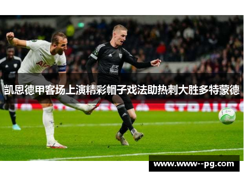 凯恩德甲客场上演精彩帽子戏法助热刺大胜多特蒙德 凯恩德甲客场上演精彩帽子戏法助热刺大胜多特蒙德