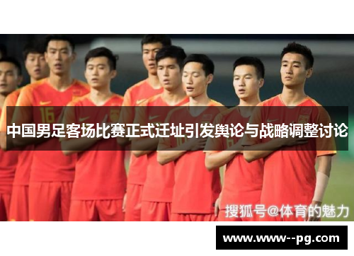 中国男足客场比赛正式迁址引发舆论与战略调整讨论 中国男足客场比赛正式迁址引发舆论与战略调整讨论