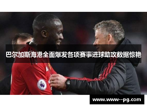 巴尔加斯海港全面爆发各项赛事进球助攻数据惊艳 巴尔加斯海港全面爆发各项赛事进球助攻数据惊艳