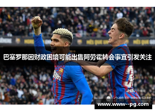 巴塞罗那因财政困境可能出售阿劳霍转会事宜引发关注