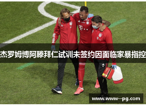 杰罗姆博阿滕拜仁试训未签约因面临家暴指控 杰罗姆博阿滕拜仁试训未签约因面临家暴指控
