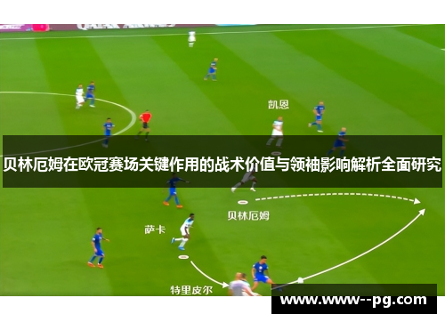 贝林厄姆在欧冠赛场关键作用的战术价值与领袖影响解析全面研究 贝林厄姆在欧冠赛场关键作用的战术价值与领袖影响解析全面研究